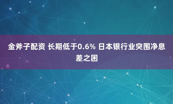 金斧子配资 长期低于0.6% 日本银行业突围净息差之困