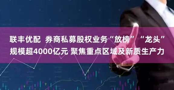 联丰优配  券商私募股权业务“放榜” “龙头”规模超4000亿元 聚焦重点区域及新质生产力