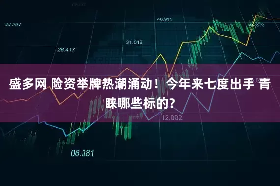 盛多网 险资举牌热潮涌动！今年来七度出手 青睐哪些标的？