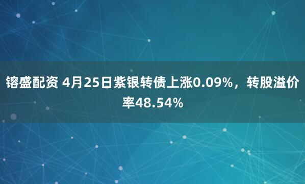 镕盛配资 4月25日紫银转债上涨0.09%，转股溢价率48.54%