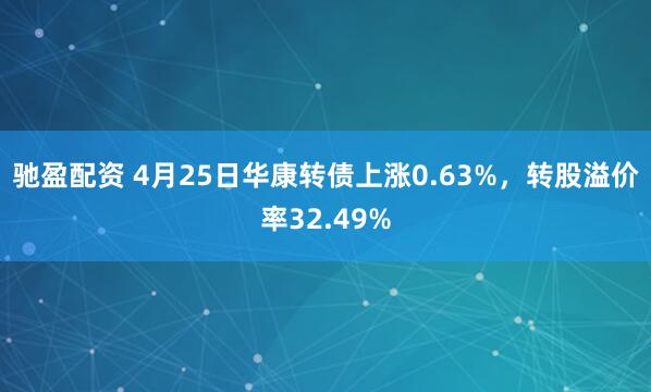 驰盈配资 4月25日华康转债上涨0.63%，转股溢价率32.49%