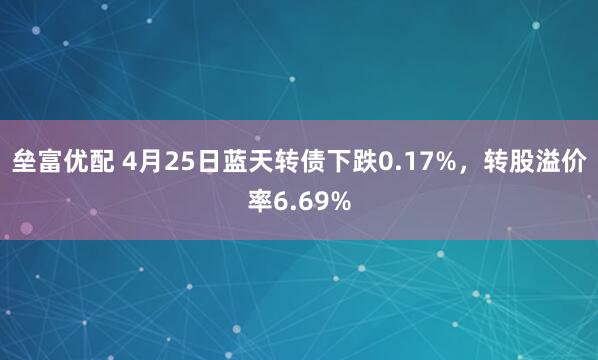 垒富优配 4月25日蓝天转债下跌0.17%，转股溢价率6.69%