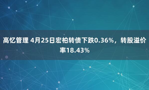 高忆管理 4月25日宏柏转债下跌0.36%，转股溢价率18.43%