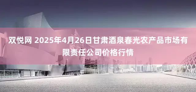 双悦网 2025年4月26日甘肃酒泉春光农产品市场有限责任公司价格行情