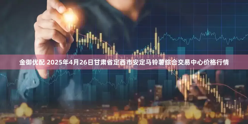 金御优配 2025年4月26日甘肃省定西市安定马铃薯综合交易中心价格行情