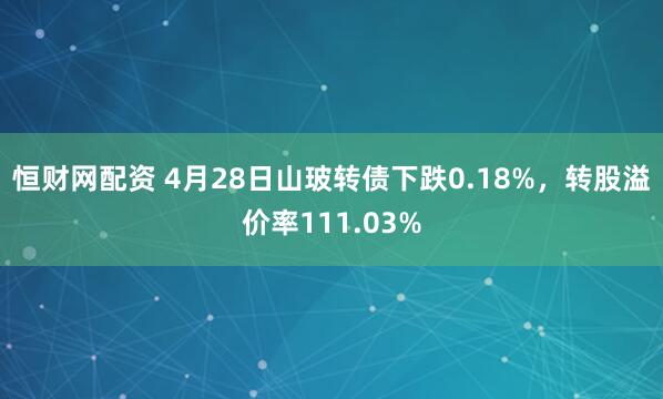 恒财网配资 4月28日山玻转债下跌0.18%，转股溢价率111.03%