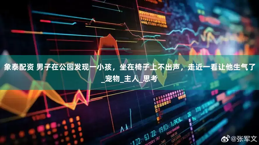 象泰配资 男子在公园发现一小孩，坐在椅子上不出声，走近一看让他生气了_宠物_主人_思考