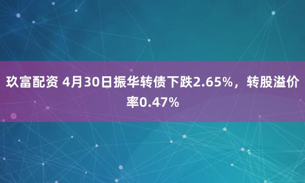 玖富配资 4月30日振华转债下跌2.65%，转股溢价率0.47%