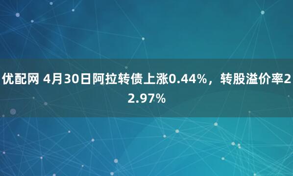 优配网 4月30日阿拉转债上涨0.44%，转股溢价率22.97%