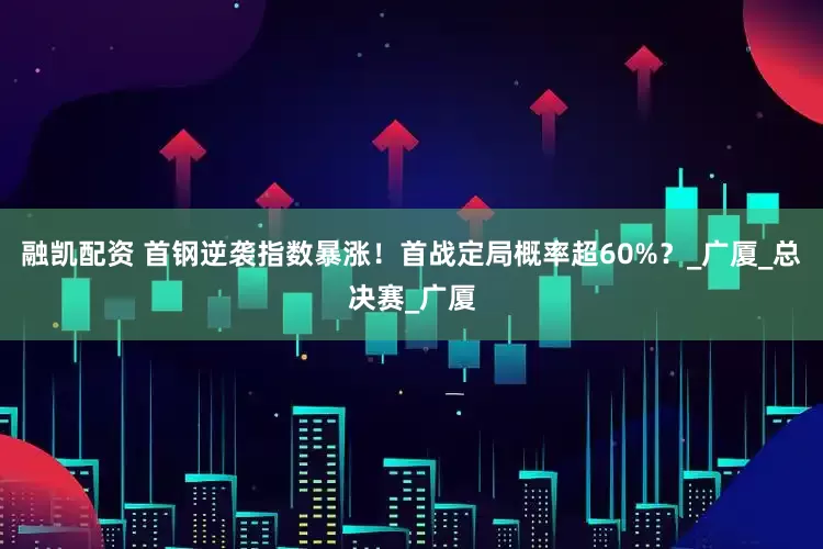 融凯配资 首钢逆袭指数暴涨！首战定局概率超60%？_广厦_总决赛_广厦