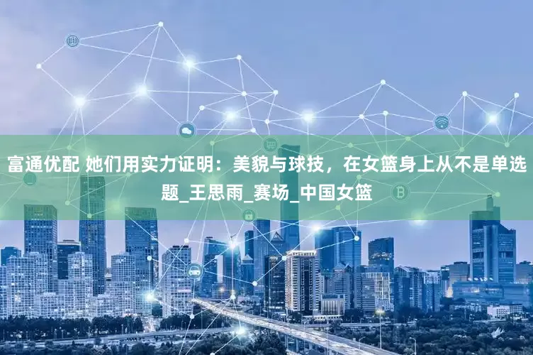 富通优配 她们用实力证明：美貌与球技，在女篮身上从不是单选题_王思雨_赛场_中国女篮