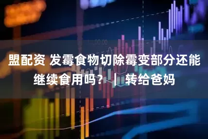 盟配资 发霉食物切除霉变部分还能继续食用吗？｜ 转给爸妈