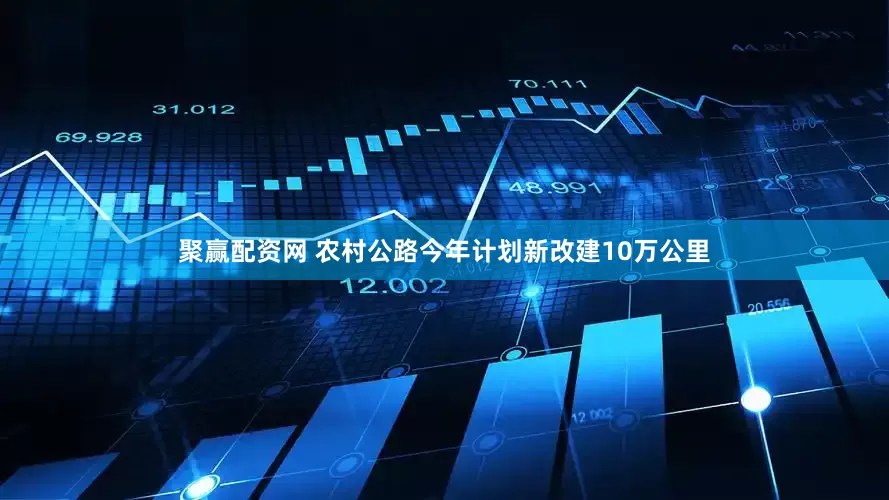 聚赢配资网 农村公路今年计划新改建10万公里