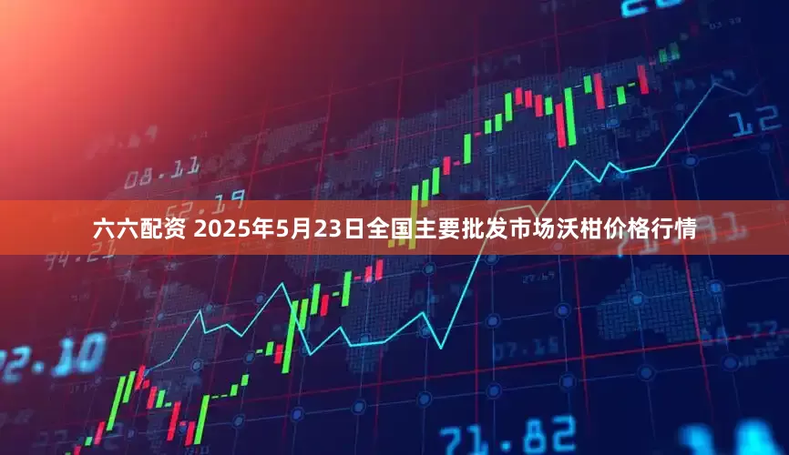 六六配资 2025年5月23日全国主要批发市场沃柑价格行情