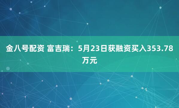 金八号配资 富吉瑞：5月23日获融资买入353.78万元