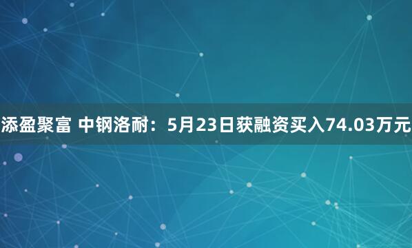 添盈聚富 中钢洛耐：5月23日获融资买入74.03万元