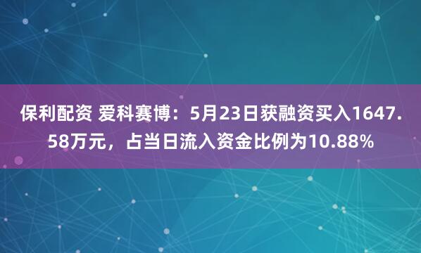 保利配资 爱科赛博：5月23日获融资买入1647.58万元，占当日流入资金比例为10.88%