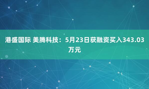 港盛国际 美腾科技：5月23日获融资买入343.03万元