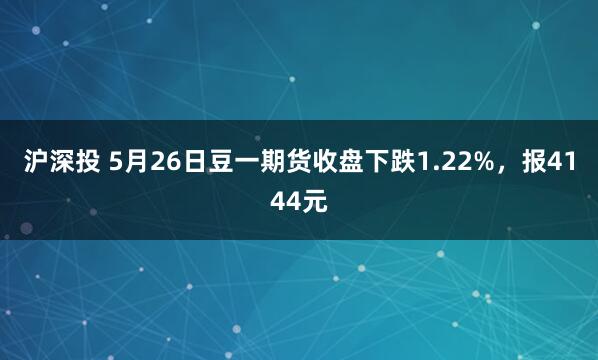 沪深投 5月26日豆一期货收盘下跌1.22%，报4144元