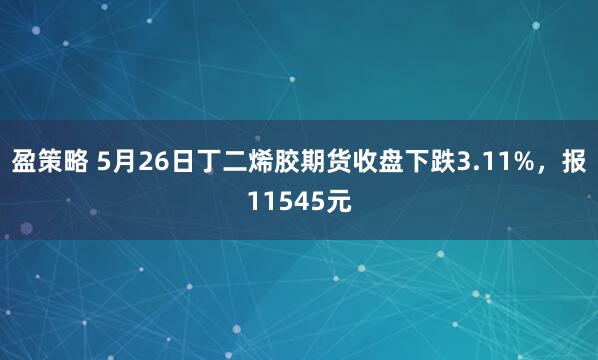 盈策略 5月26日丁二烯胶期货收盘下跌3.11%，报11545元