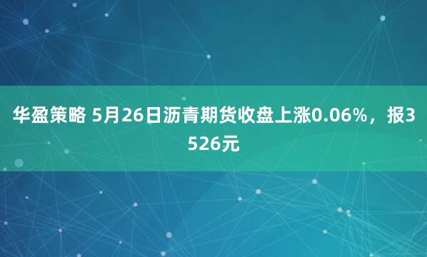 华盈策略 5月26日沥青期货收盘上涨0.06%，报3526元