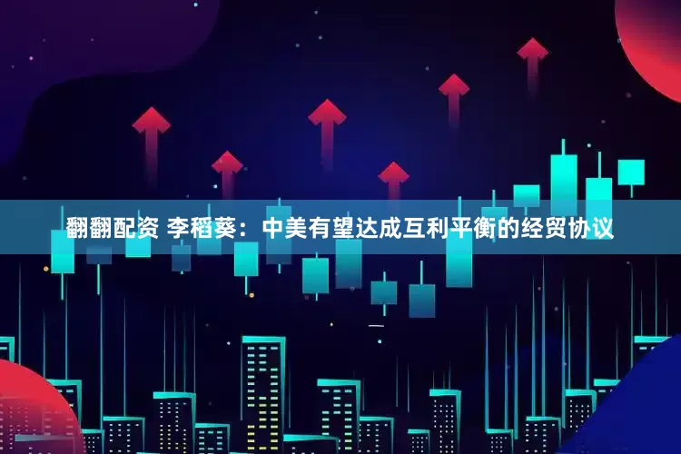翻翻配资 李稻葵：中美有望达成互利平衡的经贸协议