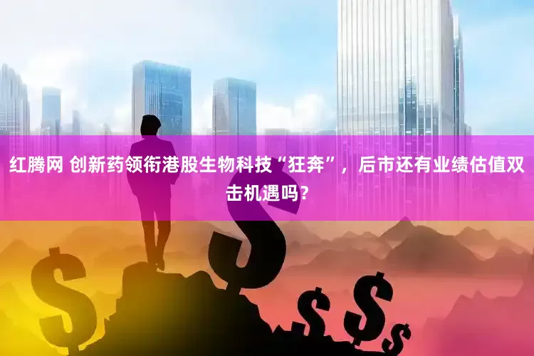 红腾网 创新药领衔港股生物科技“狂奔”，后市还有业绩估值双击机遇吗？