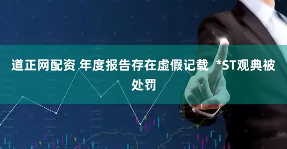 道正网配资 年度报告存在虚假记载  *ST观典被处罚