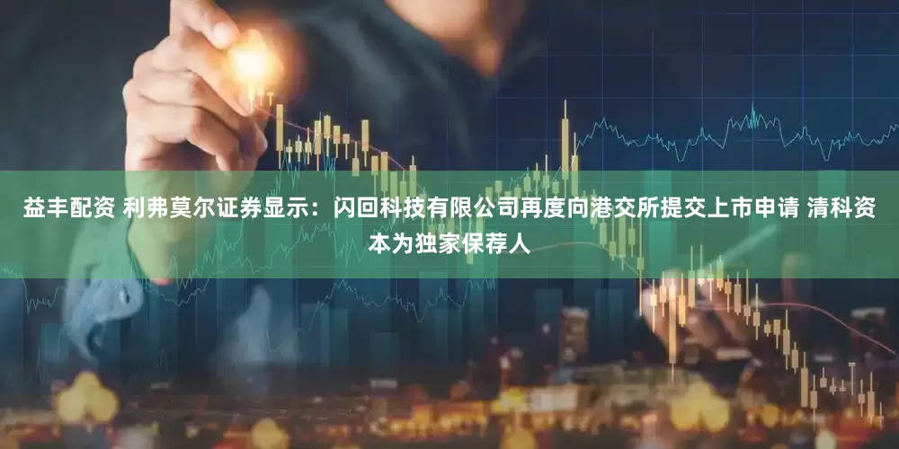 益丰配资 利弗莫尔证券显示：闪回科技有限公司再度向港交所提交上市申请 清科资本为独家保荐人