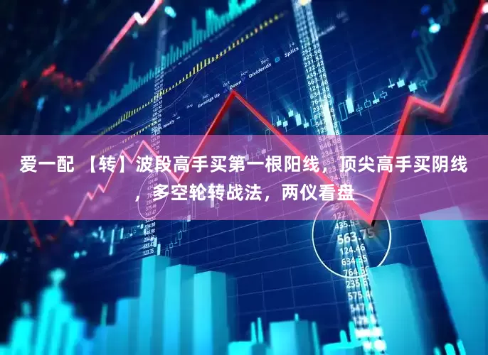 爱一配 【转】波段高手买第一根阳线，顶尖高手买阴线，多空轮转战法，两仪看盘