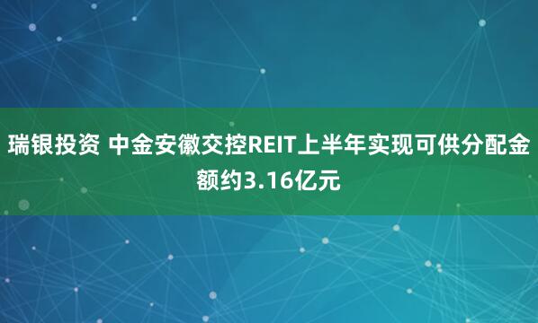 瑞银投资 中金安徽交控REIT上半年实现可供分配金额约3.16亿元