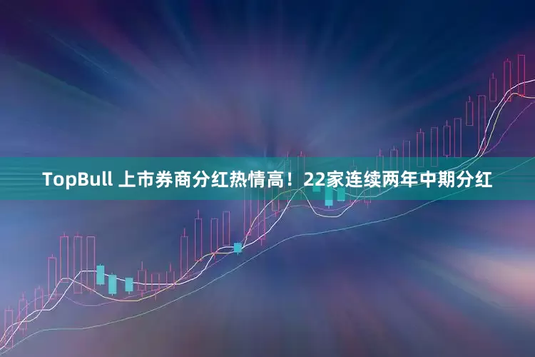 TopBull 上市券商分红热情高！22家连续两年中期分红