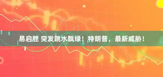 易启胜 突发跳水飘绿！特朗普，最新威胁！