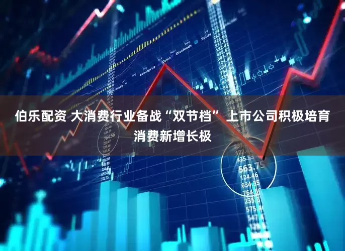 伯乐配资 大消费行业备战“双节档” 上市公司积极培育消费新增长极