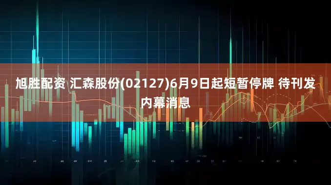 旭胜配资 汇森股份(02127)6月9日起短暂停牌 待刊发内幕消息