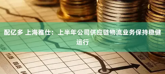 配亿多 上海雅仕：上半年公司供应链物流业务保持稳健运行