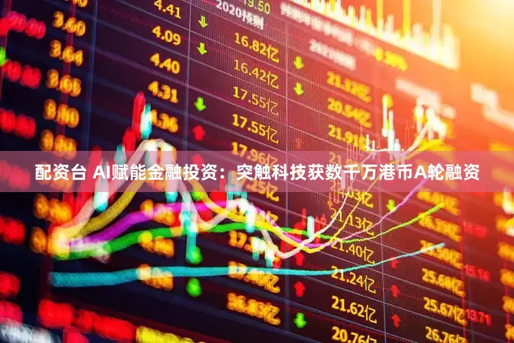 配资台 AI赋能金融投资：突触科技获数千万港币A轮融资