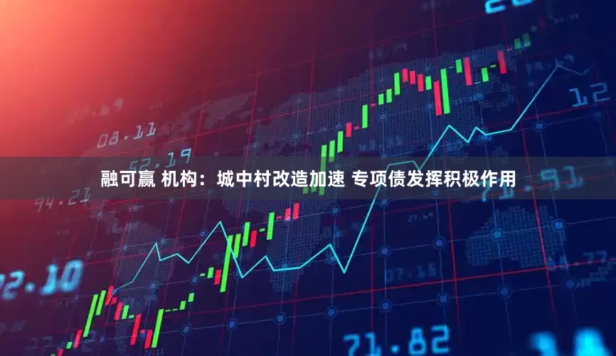 融可赢 机构：城中村改造加速 专项债发挥积极作用