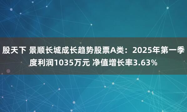 股天下 景顺长城成长趋势股票A类：2025年第一季度利润1035万元 净值增长率3.63%