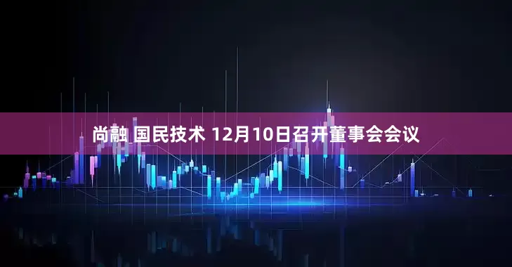 尚融 国民技术 12月10日召开董事会会议