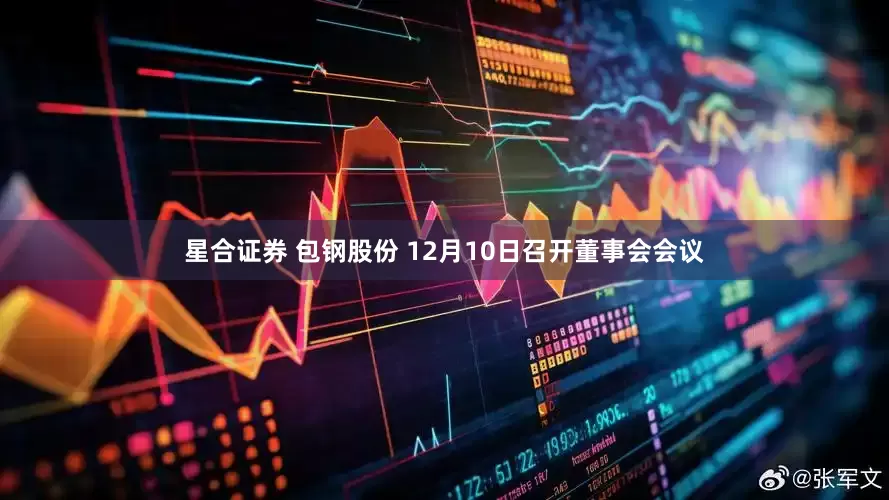 星合证券 包钢股份 12月10日召开董事会会议