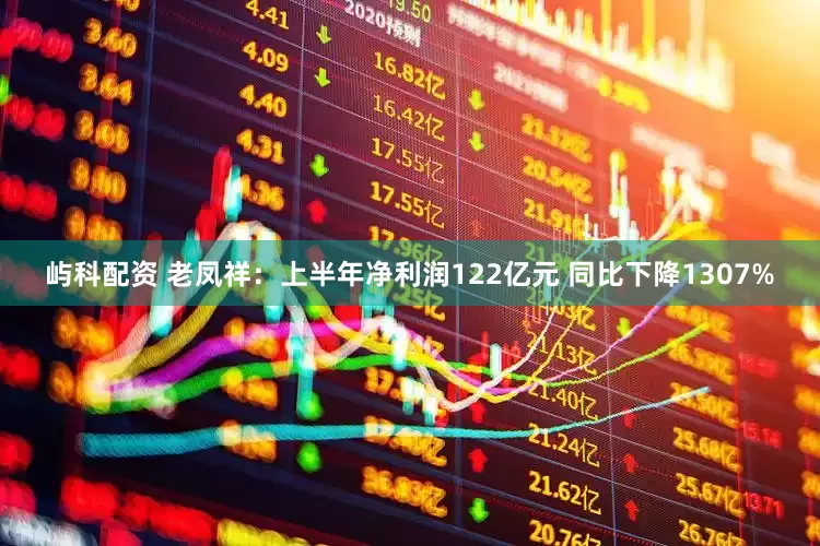 屿科配资 老凤祥：上半年净利润122亿元 同比下降1307%