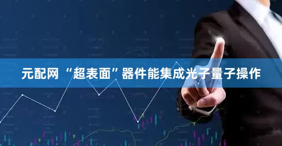 元配网 “超表面”器件能集成光子量子操作