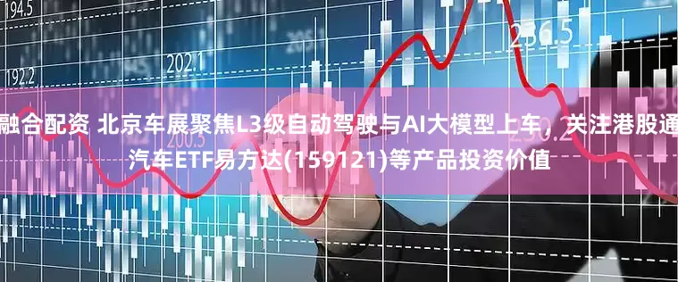 融合配资 北京车展聚焦L3级自动驾驶与AI大模型上车，关注港股通汽车ETF易方达(159121)等产品投资价值